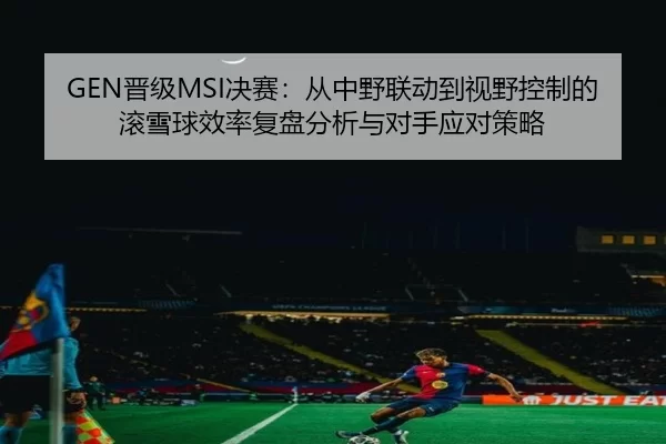 GEN晋级MSI决赛：从中野联动到视野控制的滚雪球效率复盘分析与对手应对策略