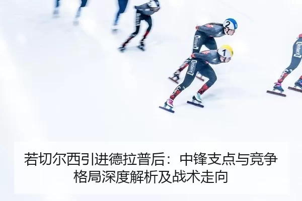 若切尔西引进德拉普后：中锋支点与竞争格局深度解析及战术走向