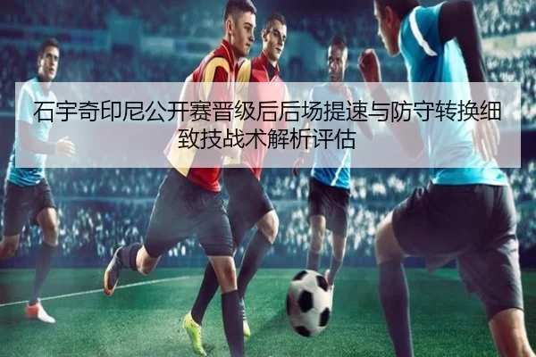 石宇奇印尼公开赛晋级后后场提速与防守转换细致技战术解析评估