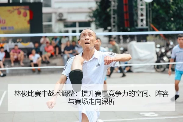 林俊比赛中战术调整：提升赛事竞争力的空间、阵容与赛场走向深析