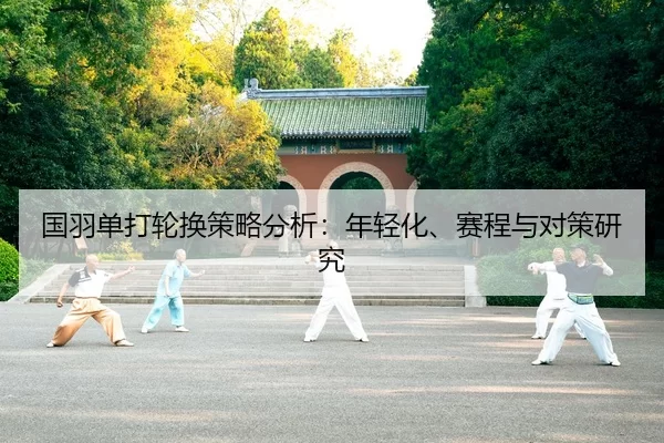 国羽单打轮换策略分析：年轻化、赛程与对策研究