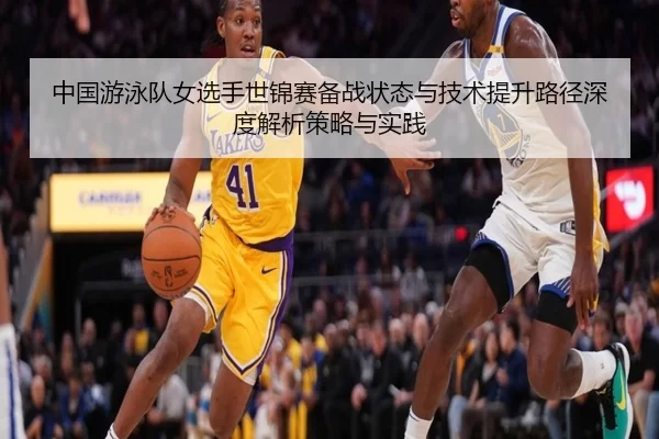 中国游泳队女选手世锦赛备战状态与技术提升路径深度解析策略与实践
