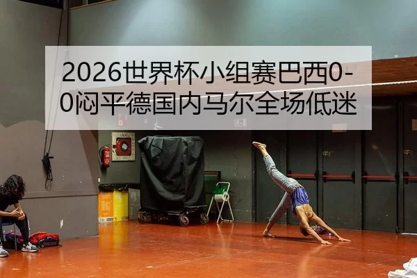2026世界杯小组赛巴西0-0闷平德国内马尔全场低迷