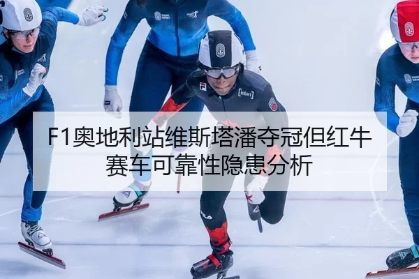 F1奥地利站维斯塔潘夺冠但红牛赛车可靠性隐患分析