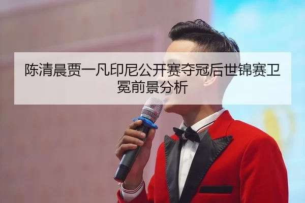 陈清晨贾一凡印尼公开赛夺冠后世锦赛卫冕前景分析