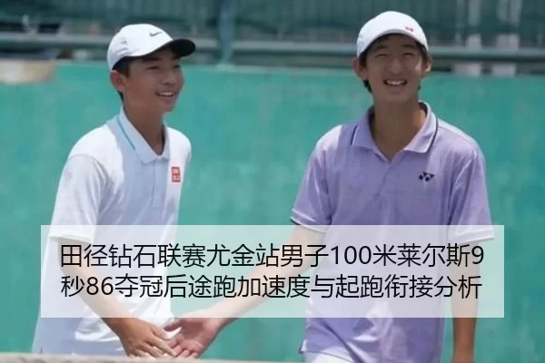 田径钻石联赛尤金站男子100米莱尔斯9秒86夺冠后途跑加速度与起跑衔接分析